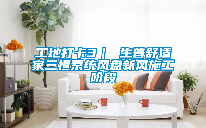 工地打卡3｜ 生普舒適家三恒系統風盤新風施工階段