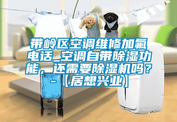 帶嶺區空調維修加氟電話_空調自帶除濕功能,還需要除濕機嗎?-【居想興業】