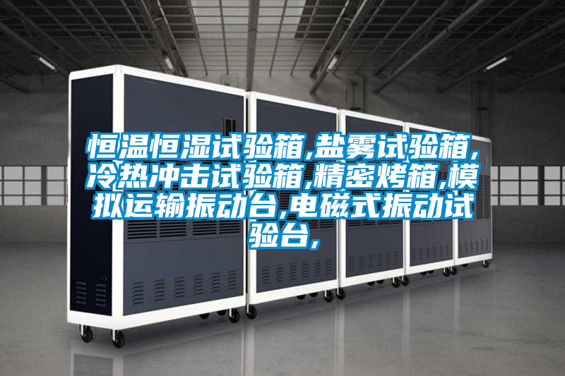 恒溫恒濕試驗箱,鹽霧試驗箱,冷熱沖擊試驗箱,精密烤箱,模擬運輸振動臺,電磁式振動試驗臺,