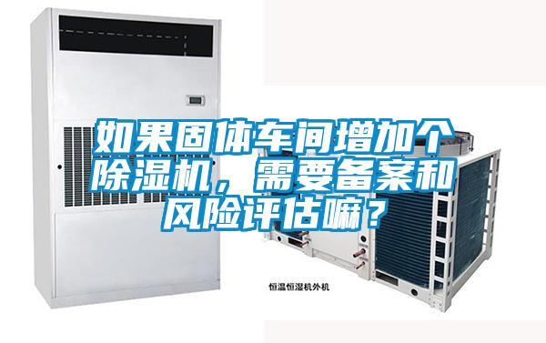 如果固體車間增加個除濕機，需要備案和風險評估嘛？