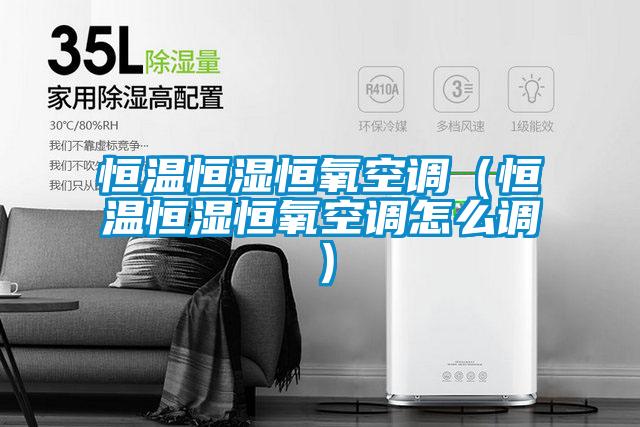 恒溫恒濕恒氧空調（恒溫恒濕恒氧空調怎么調）