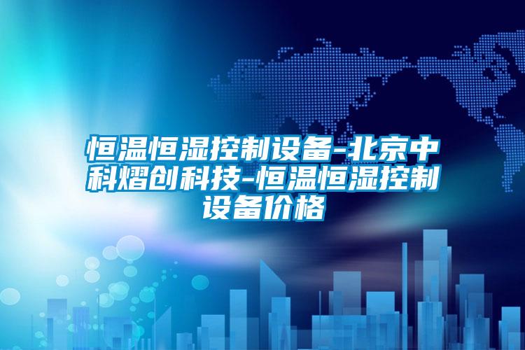恒溫恒濕控制設備-北京中科熠創科技-恒溫恒濕控制設備價格