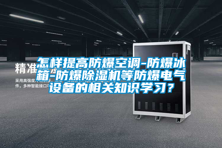 怎樣提高防爆空調-防爆冰箱-防爆除濕機等防爆電氣設備的相關知識學習？