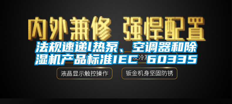 法規速遞l熱泵、空調器和除濕機產品標準IEC 60335