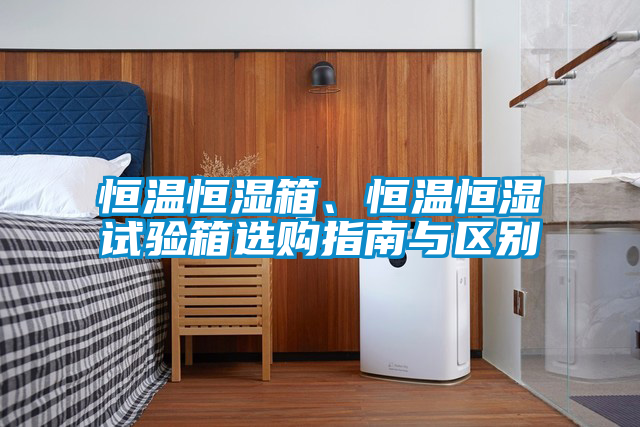 恒溫恒濕箱、恒溫恒濕試驗(yàn)箱選購(gòu)指南與區(qū)別
