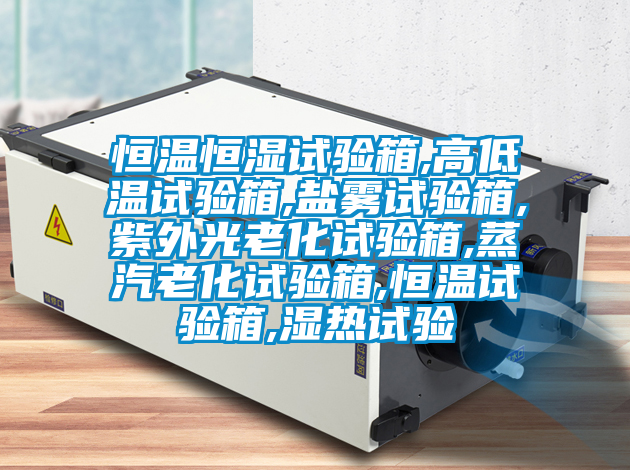 恒溫恒濕試驗箱,高低溫試驗箱,鹽霧試驗箱,紫外光老化試驗箱,蒸汽老化試驗箱,恒溫試驗箱,濕熱試驗