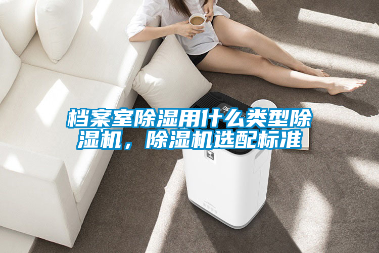 檔案室除濕用什么類型除濕機，除濕機選配標準