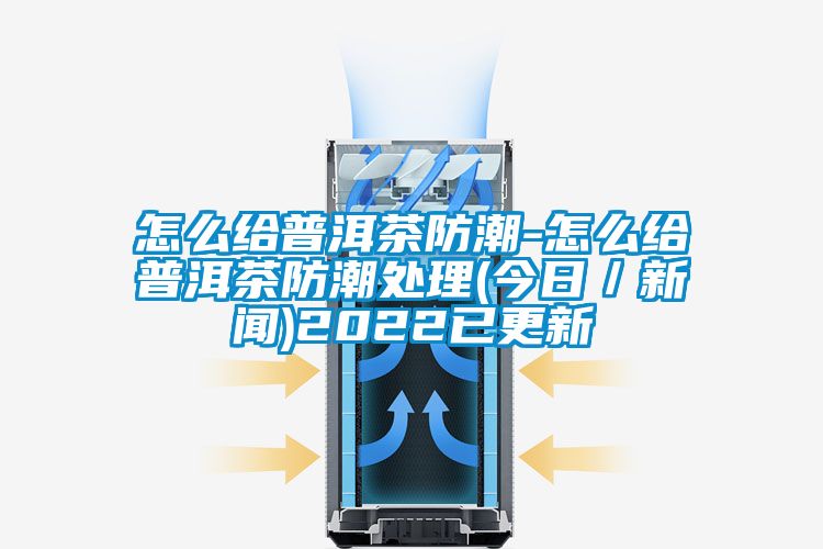 怎么給普洱茶防潮-怎么給普洱茶防潮處理(今日／新聞)2022已更新