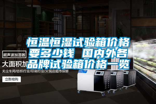 恒溫恒濕試驗(yàn)箱價(jià)格要多少錢 國(guó)內(nèi)外各品牌試驗(yàn)箱價(jià)格一覽
