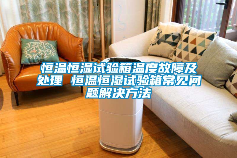 恒溫恒濕試驗箱溫度故障及處理 恒溫恒濕試驗箱常見問題解決方法