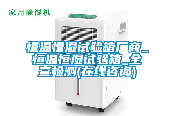 恒溫恒濕試驗箱廠商_恒溫恒濕試驗箱_全壹檢測(在線咨詢)