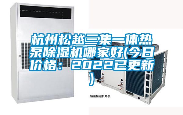 杭州松越三集一體熱泵除濕機哪家好(今日價格：2022已更新)