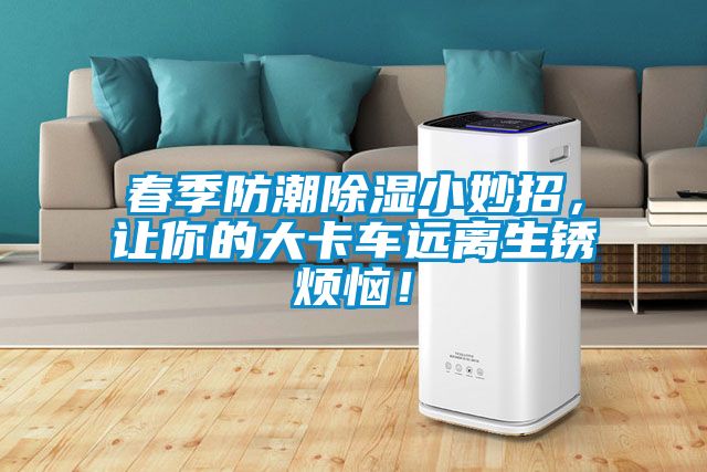 春季防潮除濕小妙招，讓你的大卡車遠(yuǎn)離生銹煩惱！