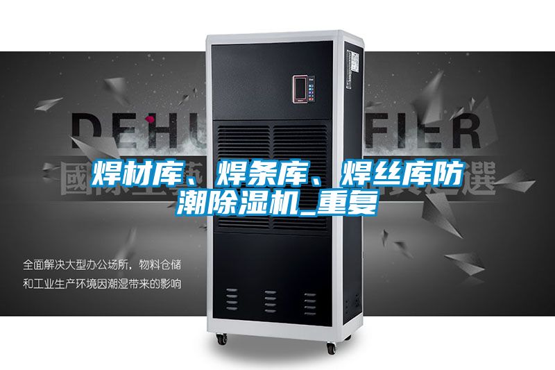 焊材庫、焊條庫、焊絲庫防潮除濕機_重復