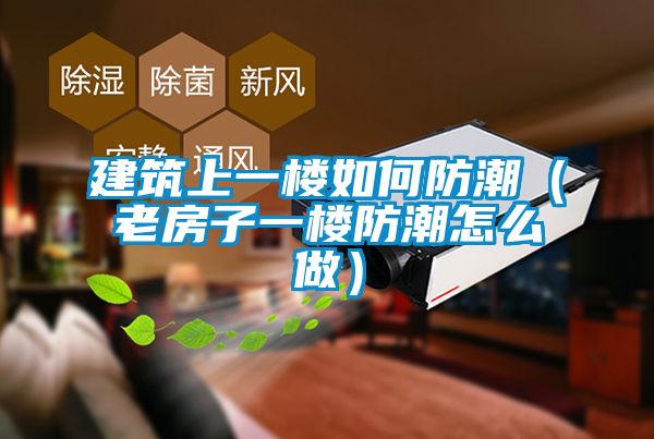 建筑上一樓如何防潮（老房子一樓防潮怎么做）