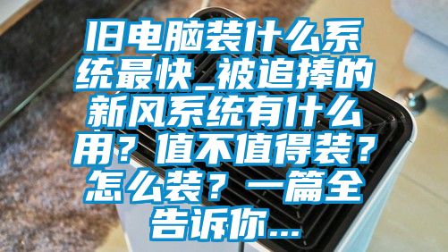 舊電腦裝什么系統最快_被追捧的新風系統有什么用？值不值得裝？怎么裝？一篇全告訴你...