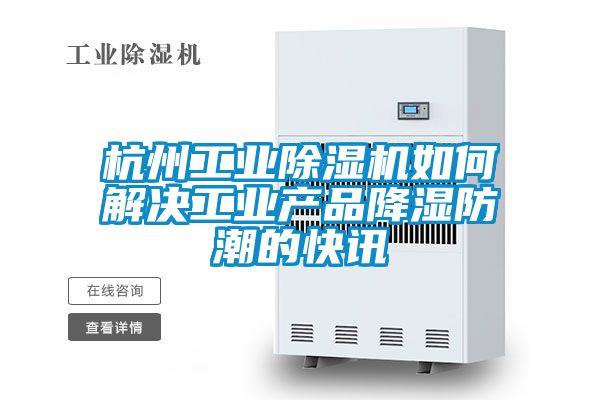 杭州工業(yè)除濕機(jī)如何解決工業(yè)產(chǎn)品降濕防潮的快訊