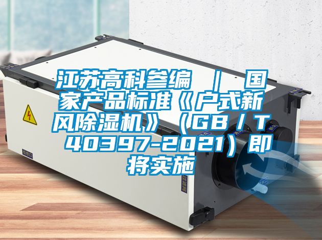 江蘇高科參編 ｜ 國家產(chǎn)品標(biāo)準(zhǔn)《戶式新風(fēng)除濕機(jī)》（GB／T 40397-2021）即將實(shí)施