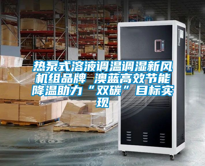 熱泵式溶液調(diào)溫調(diào)濕新風(fēng)機(jī)組品牌 澳藍(lán)高效節(jié)能降溫助力“雙碳”目標(biāo)實現(xiàn)