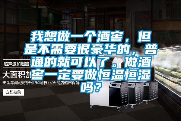 我想做一個酒窖，但是不需要很豪華的，普通的就可以了。做酒窖一定要做恒溫恒濕嗎？