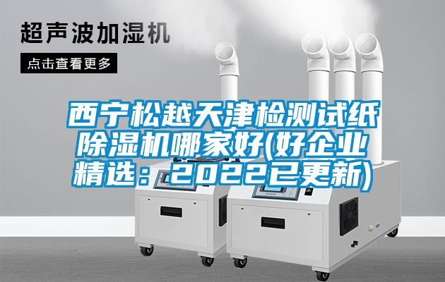 西寧松越天津檢測(cè)試紙除濕機(jī)哪家好(好企業(yè)精選：2022已更新)