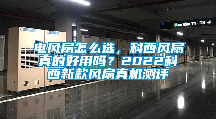 電風扇怎么選,科西風扇真的好用嗎?2022科西新款風扇真機測評
