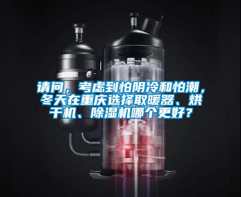 請問，考慮到怕陰冷和怕潮，冬天在重慶選擇取暖器、烘干機、除濕機哪個更好？