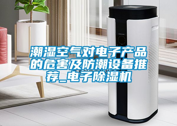 潮濕空氣對(duì)電子產(chǎn)品的危害及防潮設(shè)備推薦_電子除濕機(jī)