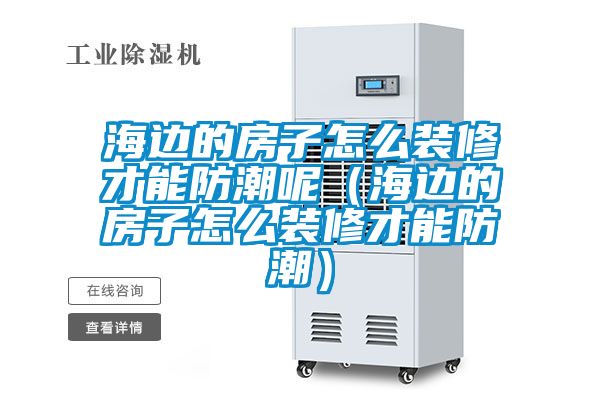 海邊的房子怎么裝修才能防潮呢（海邊的房子怎么裝修才能防潮）