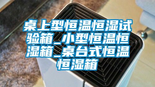 桌上型恒溫恒濕試驗箱_小型恒溫恒濕箱_桌臺式恒溫恒濕箱