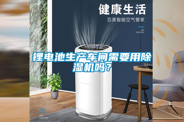 鋰電池生產車間需要用除濕機嗎？