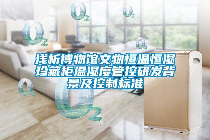淺析博物館文物恒溫恒濕珍藏柜溫濕度管控研發(fā)背景及控制標(biāo)準(zhǔn)