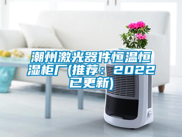 潮州激光器件恒溫恒濕柜廠(推薦：2022已更新)