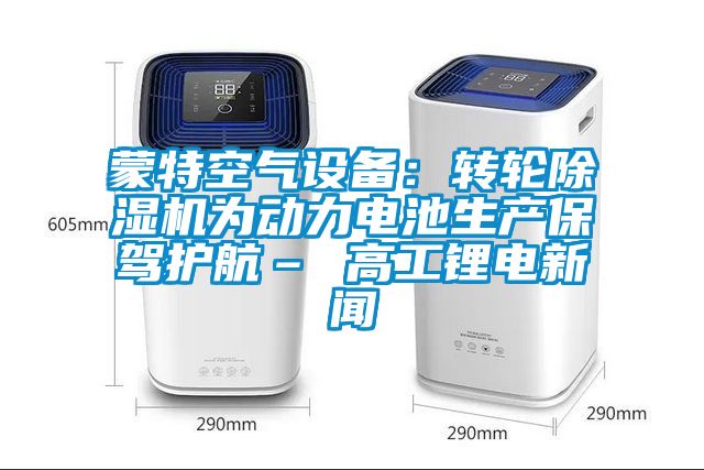 蒙特空氣設備：轉輪除濕機為動力電池生產保駕護航– 高工鋰電新聞