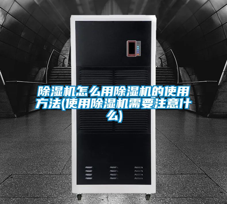 除濕機怎么用除濕機的使用方法(使用除濕機需要注意什么)