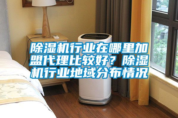 除濕機行業在哪里加盟代理比較好?除濕機行業地域分布情況