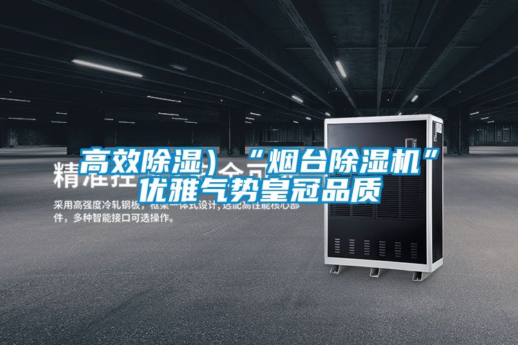 高效除濕)“煙臺(tái)除濕機(jī)”優(yōu)雅氣勢(shì)皇冠品質(zhì)