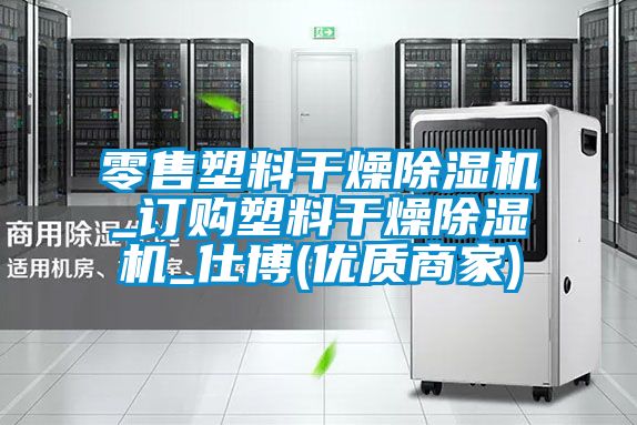零售塑料干燥除濕機(jī)_訂購(gòu)塑料干燥除濕機(jī)_仕博(優(yōu)質(zhì)商家)