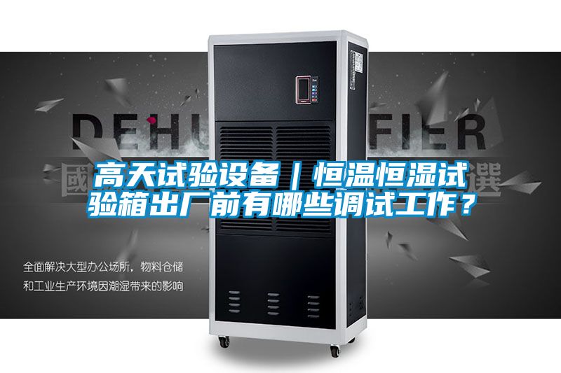 高天試驗設備｜恒溫恒濕試驗箱出廠前有哪些調試工作？