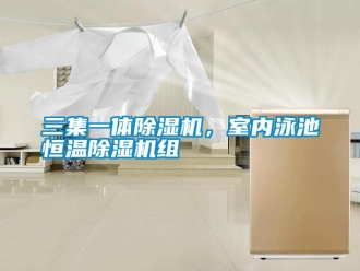 行業新聞三集一體除濕機，室內泳池恒溫除濕機組