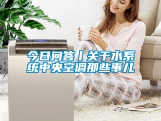 行業新聞今日問答丨關于水系統中央空調那些事兒