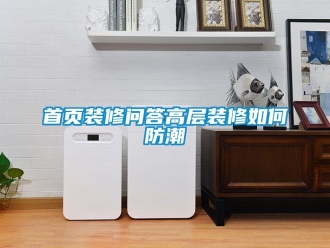 常見問(wèn)題首頁(yè)裝修問(wèn)答高層裝修如何防潮