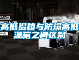 企業(yè)新聞高低溫箱與防爆高低溫箱之間區(qū)別